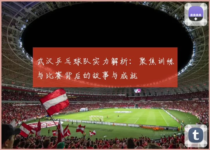 武汉乒乓球队实力解析：聚焦训练与比赛背后的故事与成就
