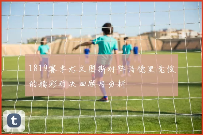1819赛季尤文图斯对阵马德里竞技的精彩对决回顾与分析