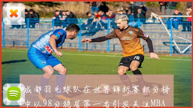 成都羽毛球队在世界锦标赛积分榜中以98分稳居第一名引发关注MBA