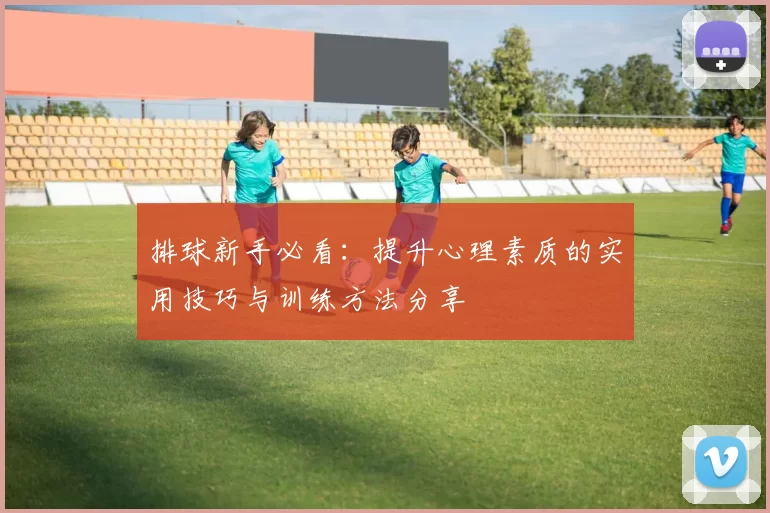 排球新手必看：提升心理素质的实用技巧与训练方法分享