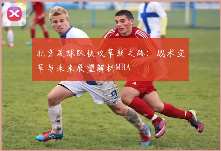 北京足球队快攻革新之路：战术变革与未来展望解析MBA