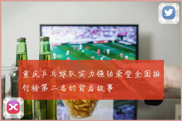 重庆乒乓球队实力强劲荣登全国排行榜第二名的背后故事