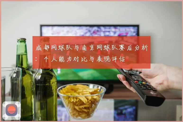 成都网球队与南京网球队赛后分析：个人能力对比与表现评估