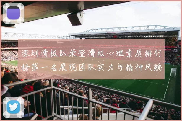 深圳滑板队荣登滑板心理素质排行榜第一名展现团队实力与精神风貌