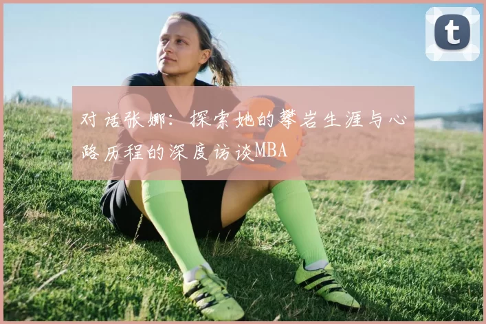对话张娜：探索她的攀岩生涯与心路历程的深度访谈MBA