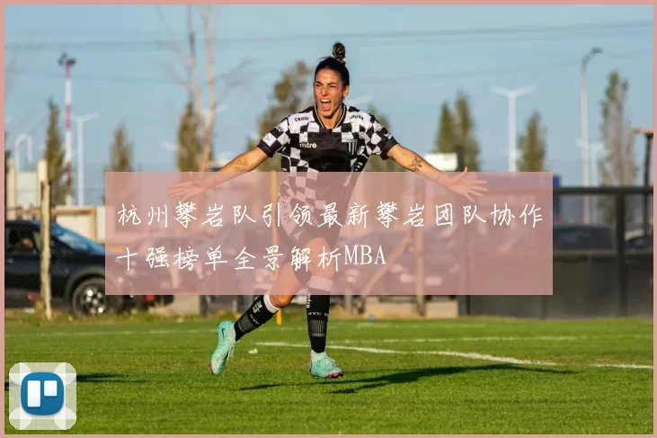 杭州攀岩队引领最新攀岩团队协作十强榜单全景解析MBA