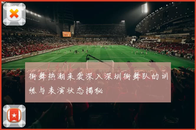 街舞热潮来袭深入深圳街舞队的训练与表演状态揭秘