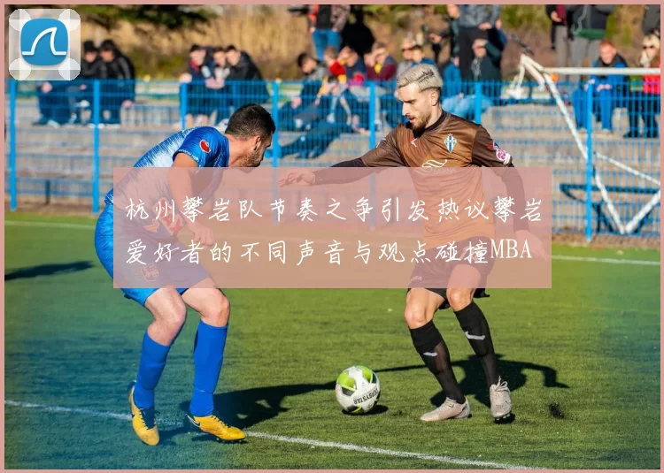 杭州攀岩队节奏之争引发热议攀岩爱好者的不同声音与观点碰撞MBA