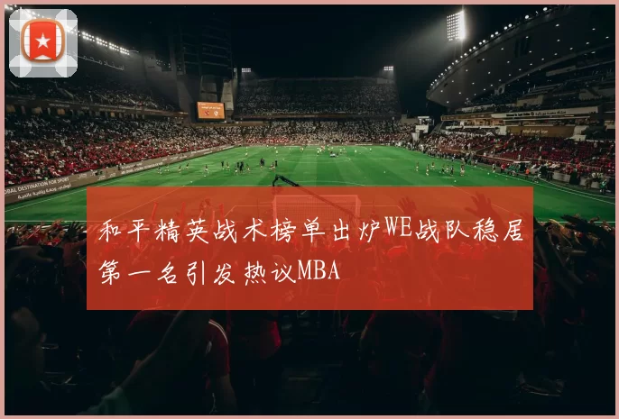 和平精英战术榜单出炉WE战队稳居第一名引发热议MBA