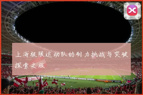 上海极限运动队的耐力挑战与突破探索之旅