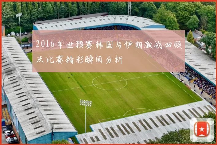 2016年世预赛韩国与伊朗激战回顾及比赛精彩瞬间分析