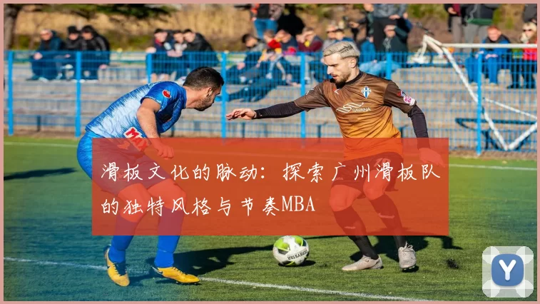 滑板文化的脉动：探索广州滑板队的独特风格与节奏MBA