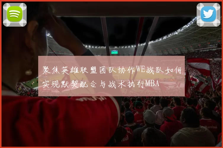 聚焦英雄联盟团队协作WE战队如何实现默契配合与战术执行MBA