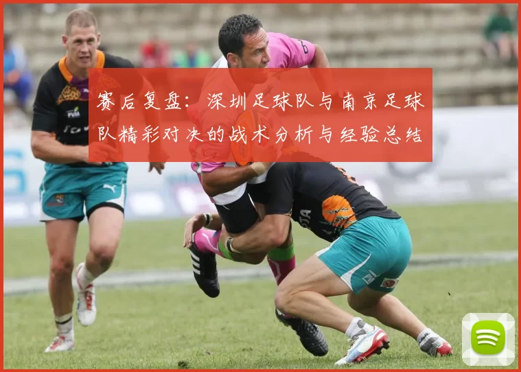 赛后复盘：深圳足球队与南京足球队精彩对决的战术分析与经验总结