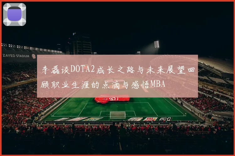 李磊谈DOTA2成长之路与未来展望回顾职业生涯的点滴与感悟MBA