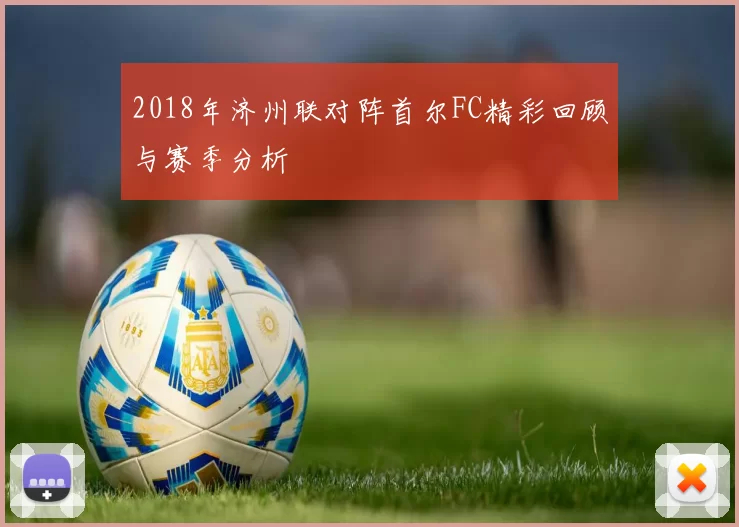 2018年济州联对阵首尔FC精彩回顾与赛季分析