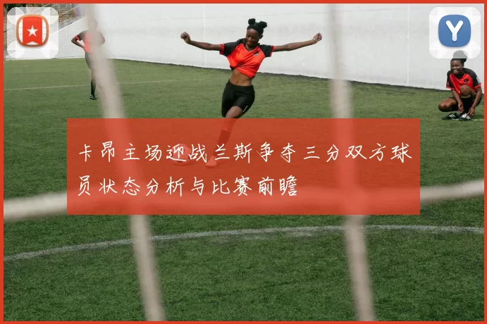 卡昂主场迎战兰斯争夺三分双方球员状态分析与比赛前瞻
