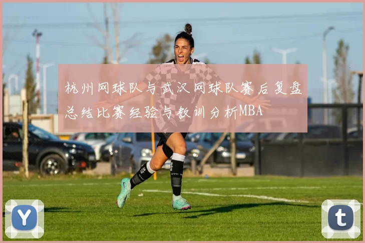 杭州网球队与武汉网球队赛后复盘总结比赛经验与教训分析MBA