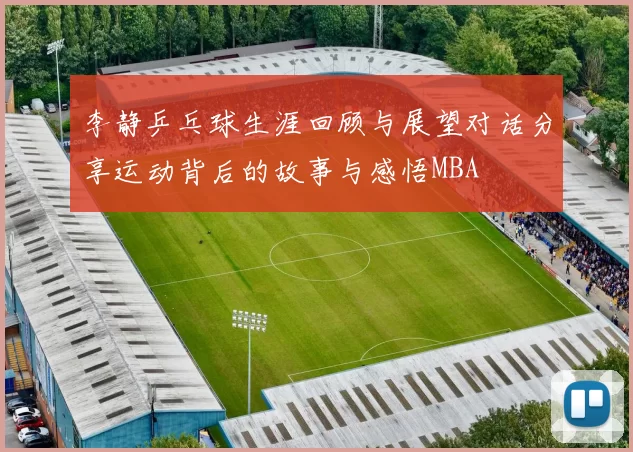 李静乒乓球生涯回顾与展望对话分享运动背后的故事与感悟MBA