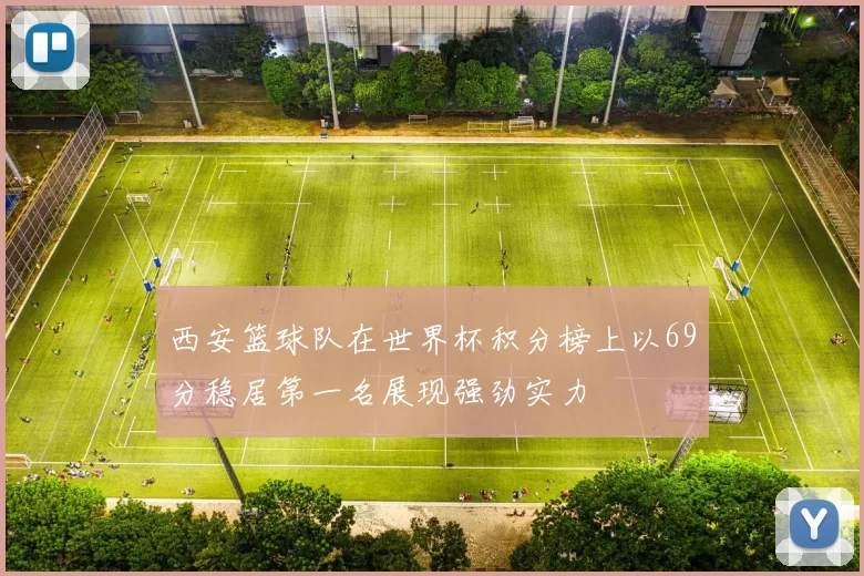 西安篮球队在世界杯积分榜上以69分稳居第一名展现强劲实力