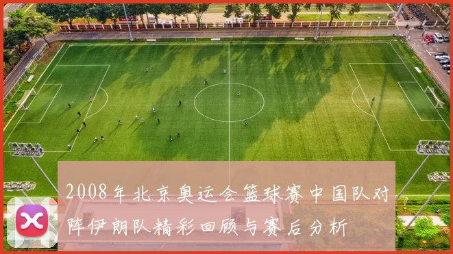 2008年北京奥运会篮球赛中国队对阵伊朗队精彩回顾与赛后分析