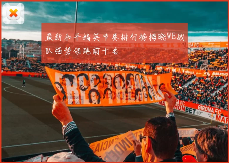 最新和平精英节奏排行榜揭晓WE战队强势领跑前十名