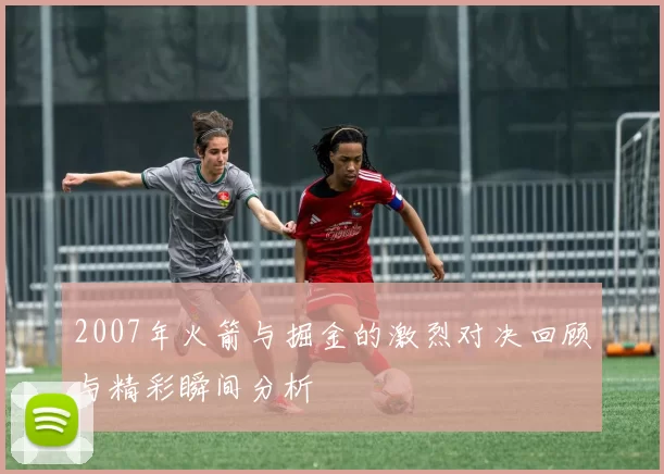 2007年火箭与掘金的激烈对决回顾与精彩瞬间分析